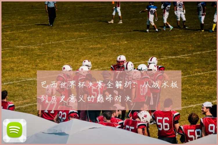 巴西世界杯决赛全解析：从战术板到历史意义的巅峰对决