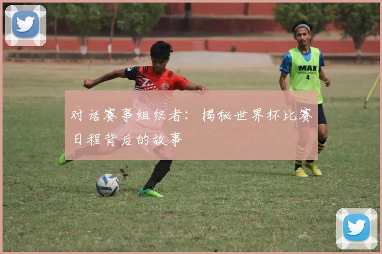 对话赛事组织者：揭秘世界杯比赛日程背后的故事