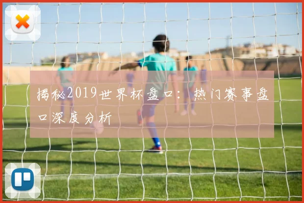 揭秘2019世界杯盘口：热门赛事盘口深度分析
