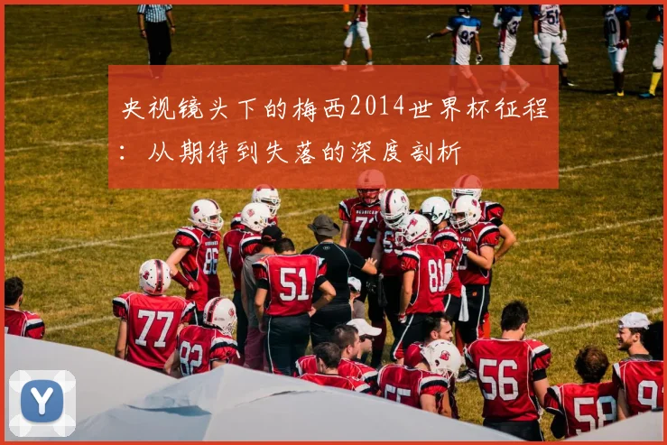 央视镜头下的梅西2014世界杯征程：从期待到失落的深度剖析